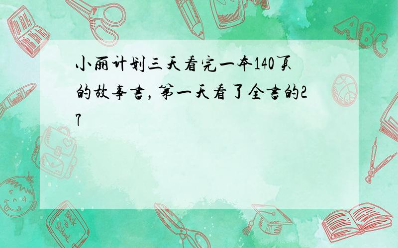 小丽计划三天看完一本140页的故事书，第一天看了全书的27