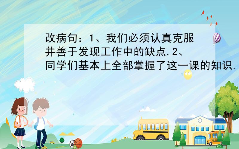 改病句：1、我们必须认真克服并善于发现工作中的缺点.2、同学们基本上全部掌握了这一课的知识.