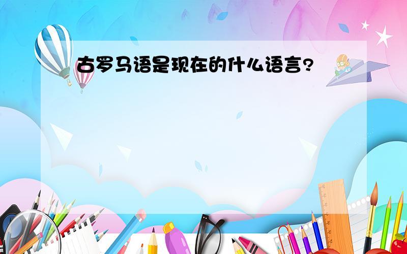 古罗马语是现在的什么语言?