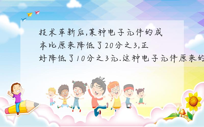 技术革新后,某种电子元件的成本比原来降低了20分之3,正好降低了10分之3元.这种电子元件原来的成本是多少元?现在的成本