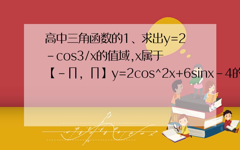 高中三角函数的1、求出y=2-cos3/x的值域,x属于【-∏，∏】y=2cos^2x+6sinx-4的值域，x属于【0