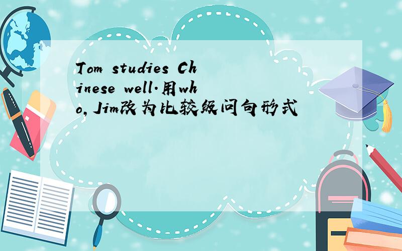 Tom studies Chinese well.用who,Jim改为比较级问句形式