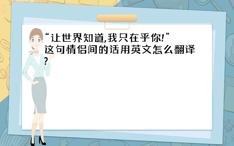 “让世界知道,我只在乎你!”这句情侣间的话用英文怎么翻译?