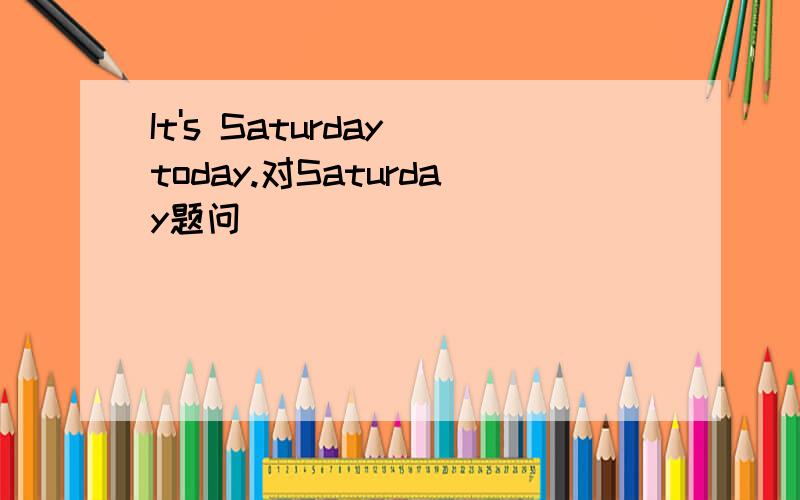 It's Saturday today.对Saturday题问