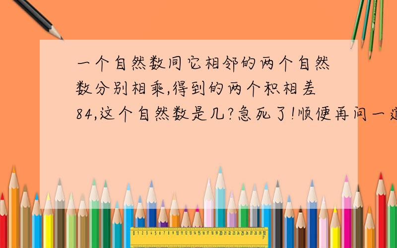 一个自然数同它相邻的两个自然数分别相乘,得到的两个积相差84,这个自然数是几?急死了!顺便再问一道.8点30分,时针和分