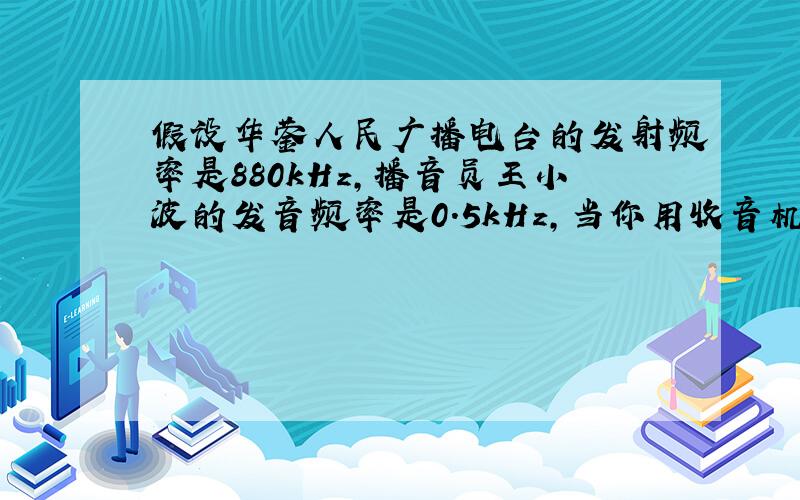 假设华蓥人民广播电台的发射频率是880kHz，播音员王小波的发音频率是0.5kHz，当你用收音机收听华蓥人民广播电台的节