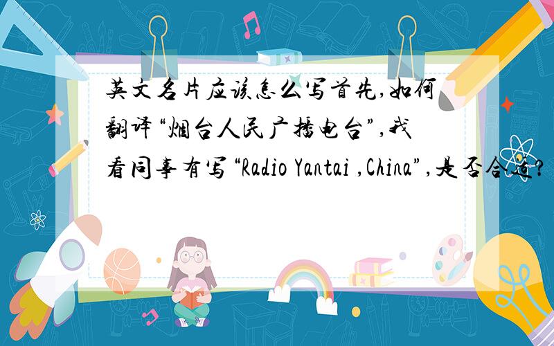 英文名片应该怎么写首先,如何翻译“烟台人民广播电台”,我看同事有写“Radio Yantai ,China”,是否合适?