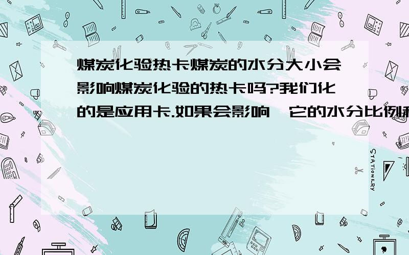 煤炭化验热卡煤炭的水分大小会影响煤炭化验的热卡吗?我们化的是应用卡.如果会影响,它的水分比例和影响热卡值是多少?能有详细