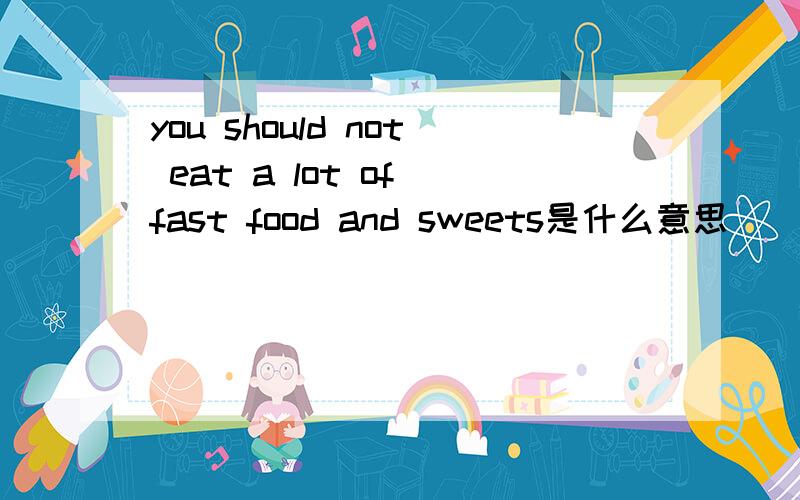 you should not eat a lot of fast food and sweets是什么意思