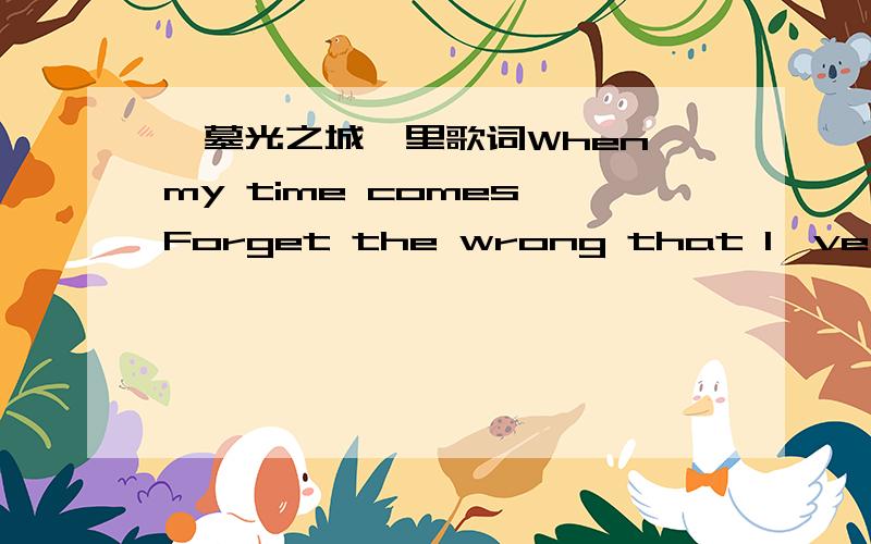 《墓光之城》里歌词When my time comes Forget the wrong that l've donf.