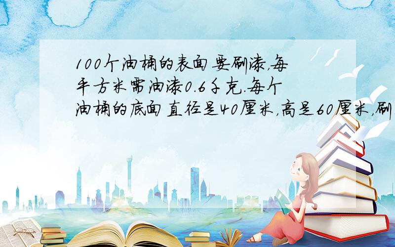 100个油桶的表面要刷漆，每平方米需油漆0.6千克．每个油桶的底面直径是40厘米，高是60厘米，刷100个油桶需多少油漆