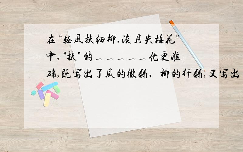 在“轻风扶细柳,淡月失梅花”中,“扶”的_____化更准确,既写出了风的微弱、柳的纤弱,又写出了风与柳的_____和互相