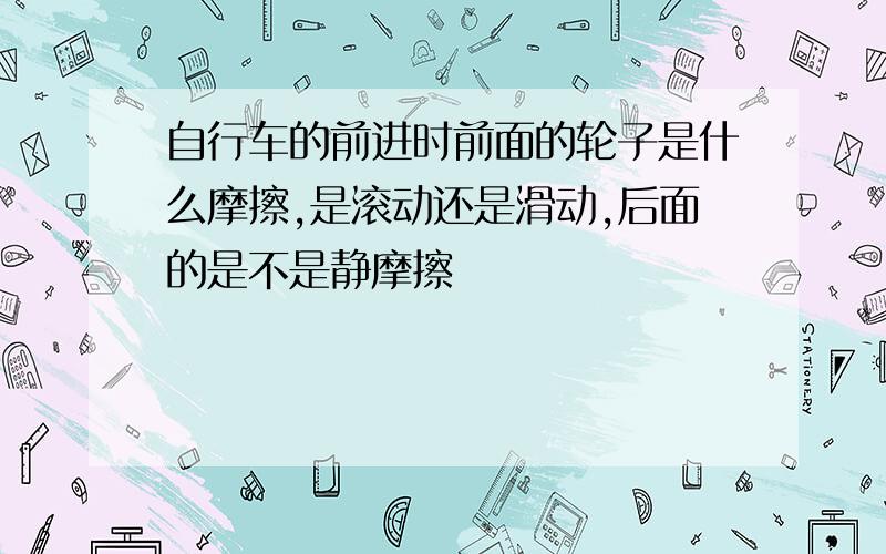 自行车的前进时前面的轮子是什么摩擦,是滚动还是滑动,后面的是不是静摩擦