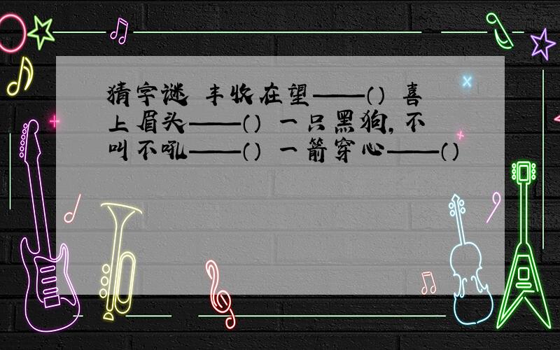 猜字谜 丰收在望——（） 喜上眉头——（） 一只黑狗,不叫不吼——（） 一箭穿心——（）