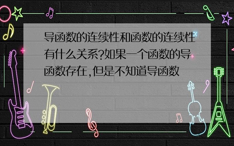 导函数的连续性和函数的连续性有什么关系?如果一个函数的导函数存在,但是不知道导函数