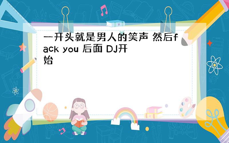 一开头就是男人的笑声 然后fack you 后面 DJ开始