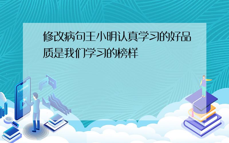 修改病句王小明认真学习的好品质是我们学习的榜样