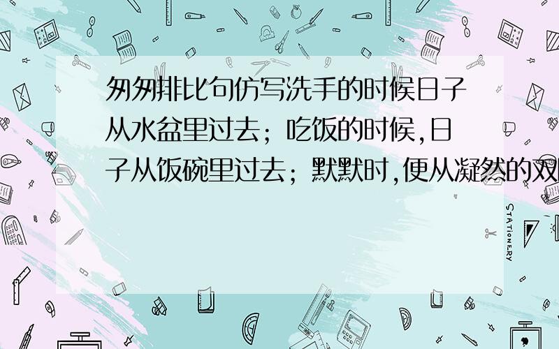 匆匆排比句仿写洗手的时候日子从水盆里过去；吃饭的时候,日子从饭碗里过去；默默时,便从凝然的双眼前过去.过去的日子如轻烟,