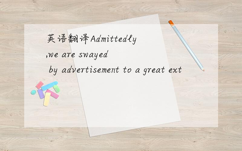 英语翻译Admittedly,we are swayed by advertisement to a great ext