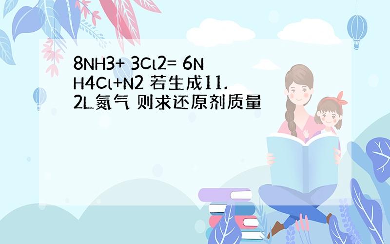 8NH3+ 3Cl2= 6NH4Cl+N2 若生成11.2L氮气 则求还原剂质量