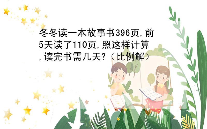 冬冬读一本故事书396页,前5天读了110页,照这样计算,读完书需几天?（比例解）