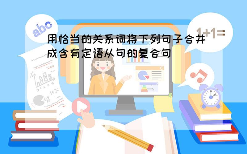 用恰当的关系词将下列句子合并成含有定语从句的复合句