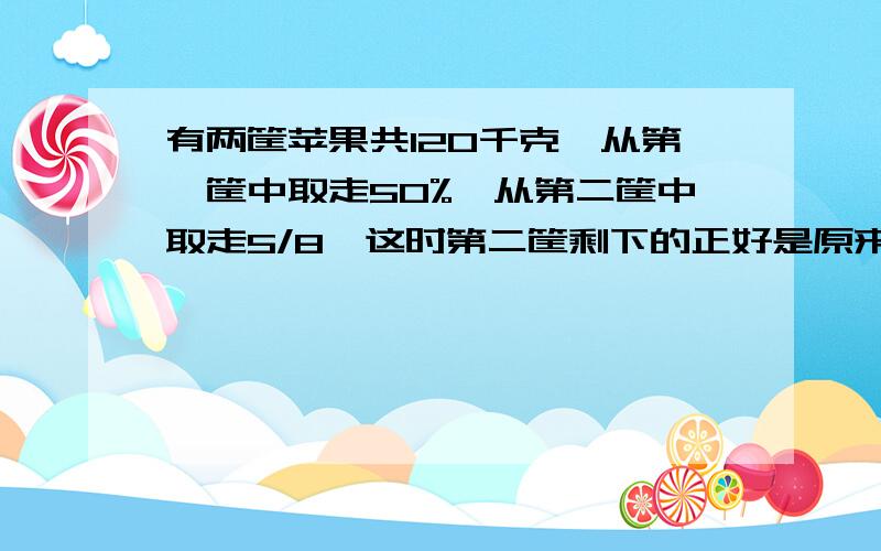 有两筐苹果共120千克,从第一筐中取走50%,从第二筐中取走5/8,这时第二筐剩下的正好是原来两筐总数的20％,