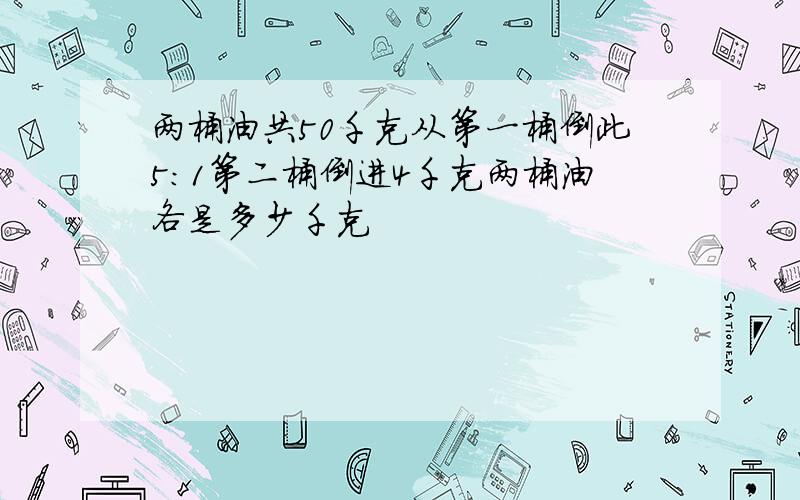 两桶油共50千克从第一桶倒此5:1第二桶倒进4千克两桶油各是多少千克