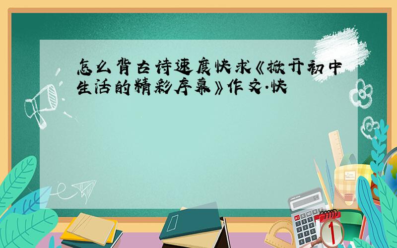 怎么背古诗速度快求《掀开初中生活的精彩序幕》作文.快