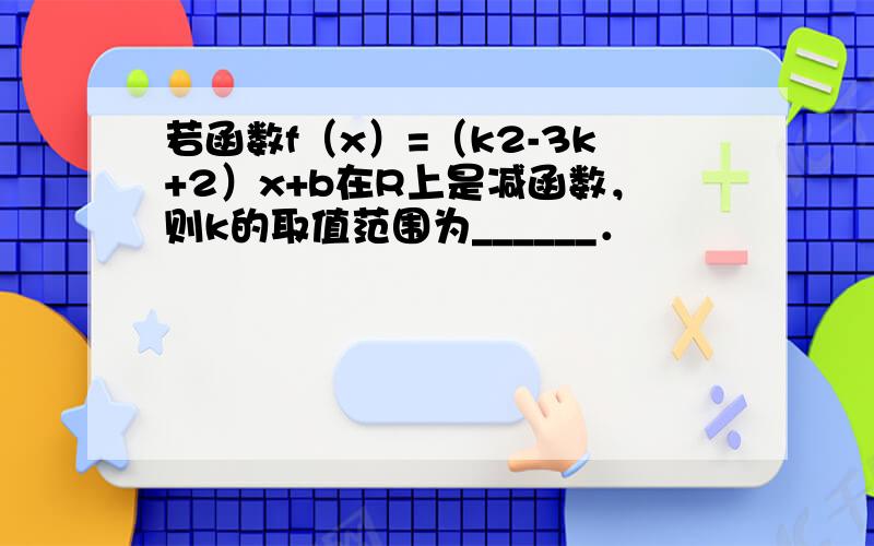 若函数f（x）=（k2-3k+2）x+b在R上是减函数，则k的取值范围为______．