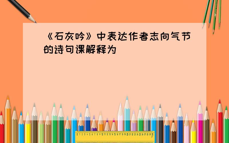 《石灰吟》中表达作者志向气节的诗句课解释为