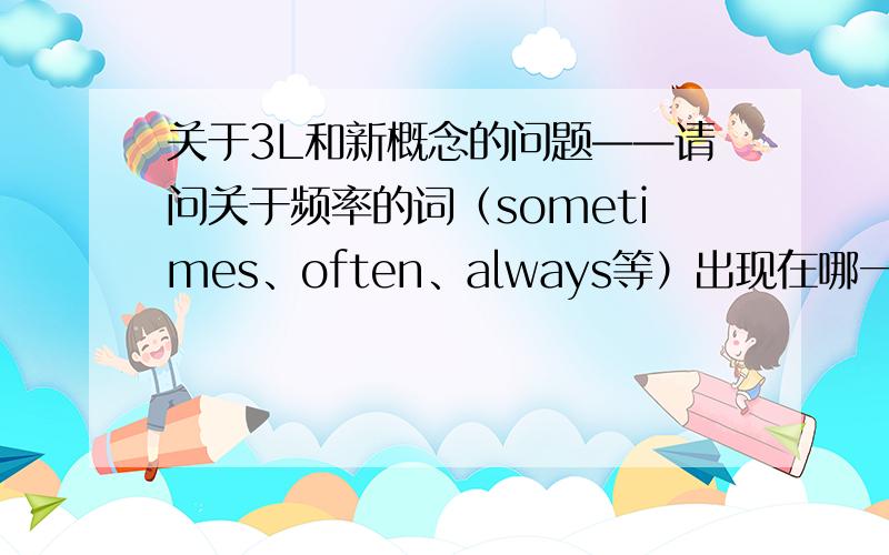 关于3L和新概念的问题——请问关于频率的词（sometimes、often、always等）出现在哪一册的哪一课啊?