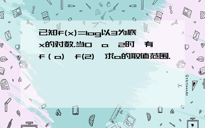 已知f(x)=log以3为底x的对数.当0＜a＜2时,有f（a)＞f(2),求a的取值范围.