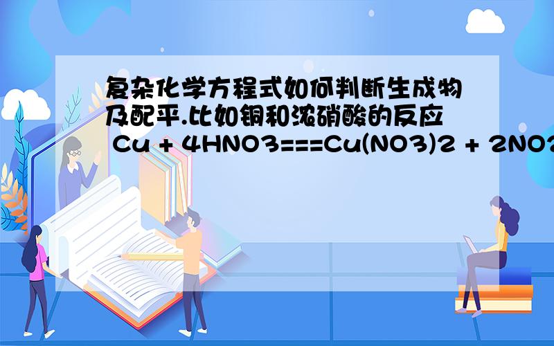 复杂化学方程式如何判断生成物及配平.比如铜和浓硝酸的反应 Cu + 4HNO3===Cu(NO3)2 + 2NO2 +