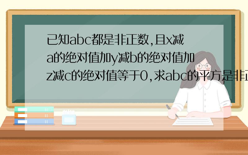 已知abc都是非正数,且x减a的绝对值加y减b的绝对值加z减c的绝对值等于0,求abc的平方是非正数还是非负数