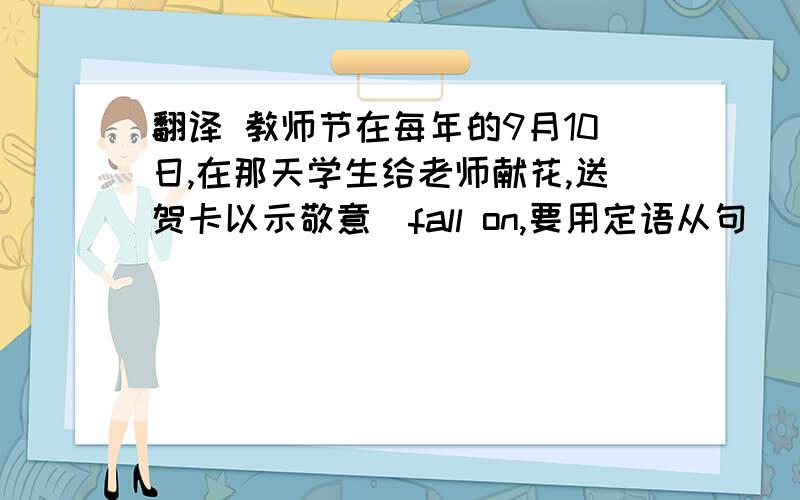 翻译 教师节在每年的9月10日,在那天学生给老师献花,送贺卡以示敬意(fall on,要用定语从句）