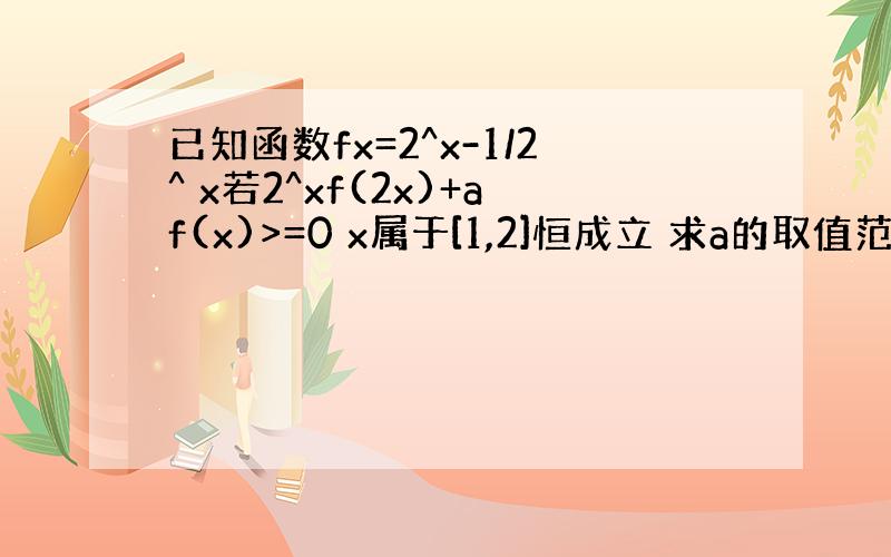 已知函数fx=2^x-1/2^ x若2^xf(2x)+af(x)>=0 x属于[1,2]恒成立 求a的取值范围