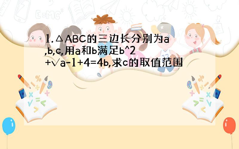 1.△ABC的三边长分别为a,b,c,用a和b满足b^2+√a-1+4=4b,求c的取值范围