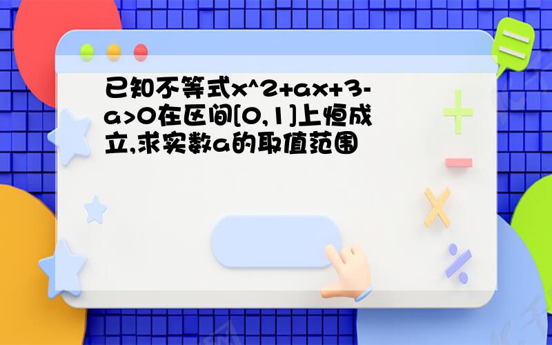 已知不等式x^2+ax+3-a>0在区间[0,1]上恒成立,求实数a的取值范围