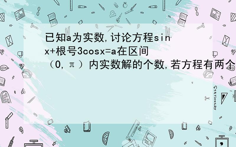 已知a为实数,讨论方程sinx+根号3cosx=a在区间（0,π）内实数解的个数,若方程有两个不同解,求出这两个解的和