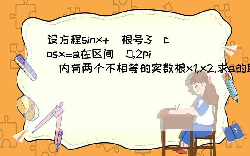 设方程sinx+(根号3)cosx=a在区间(0,2pi)内有两个不相等的实数根x1,x2,求a的取值范围和x1+x2的