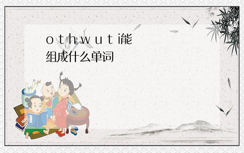 o t h w u t i能组成什么单词