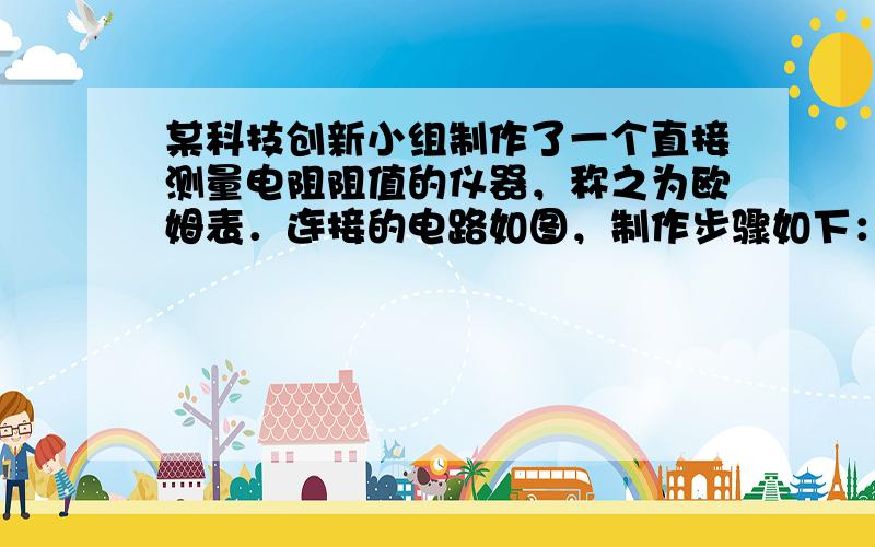 某科技创新小组制作了一个直接测量电阻阻值的仪器，称之为欧姆表．连接的电路如图，制作步骤如下：