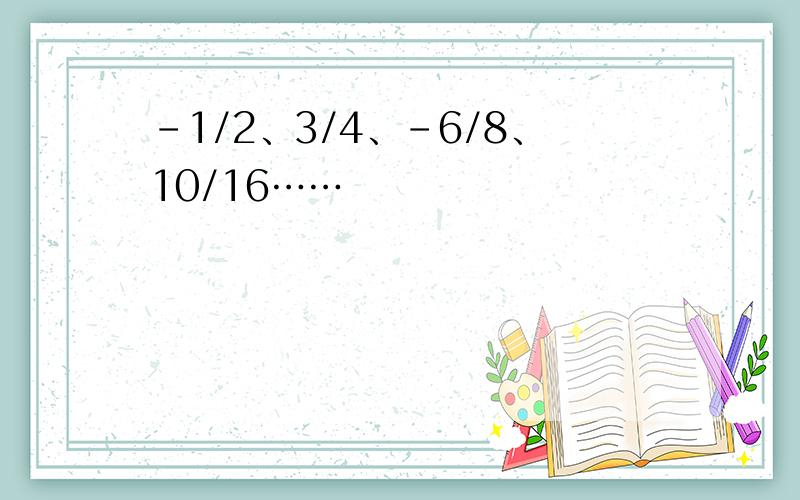 -1/2、3/4、-6/8、10/16……