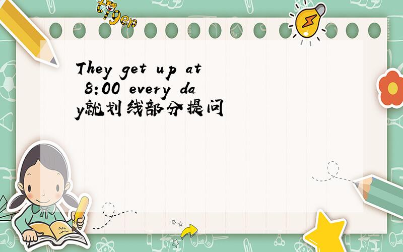 They get up at 8:00 every day就划线部分提问