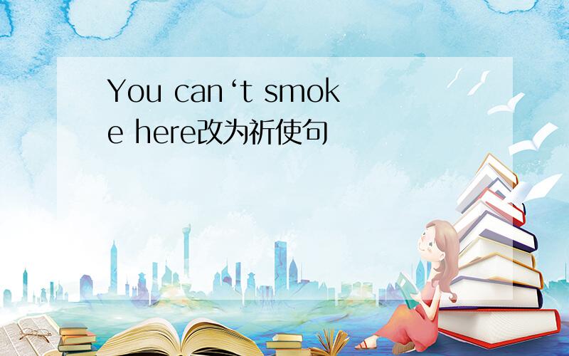 You can‘t smoke here改为祈使句