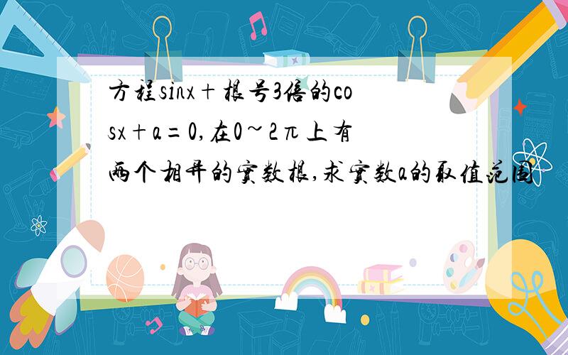 方程sinx+根号3倍的cosx+a=0,在0~2π上有两个相异的实数根,求实数a的取值范围