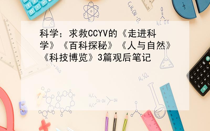 科学；求救CCYV的《走进科学》《百科探秘》《人与自然》《科技博览》3篇观后笔记