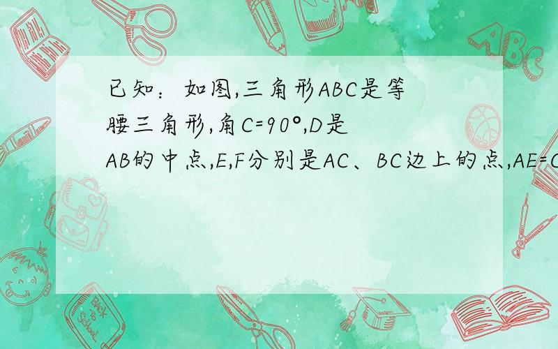 已知：如图,三角形ABC是等腰三角形,角C=90°,D是AB的中点,E,F分别是AC、BC边上的点,AE=CF.求证：三