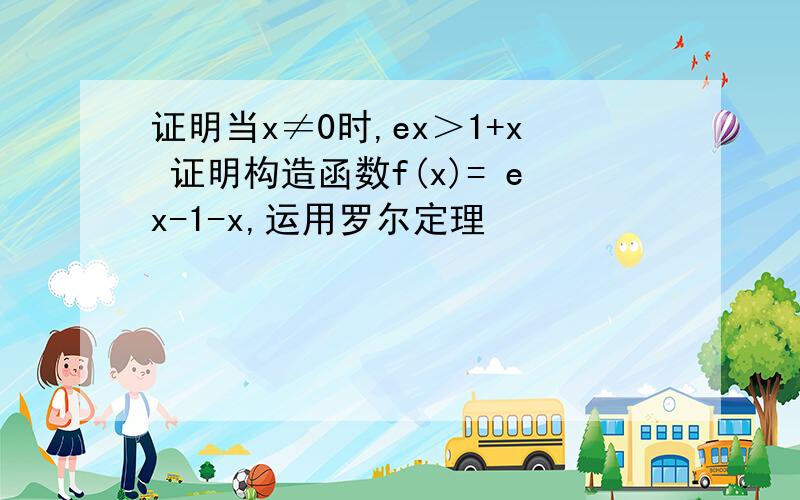 证明当x≠0时,ex＞1+x 证明构造函数f(x)= ex-1-x,运用罗尔定理